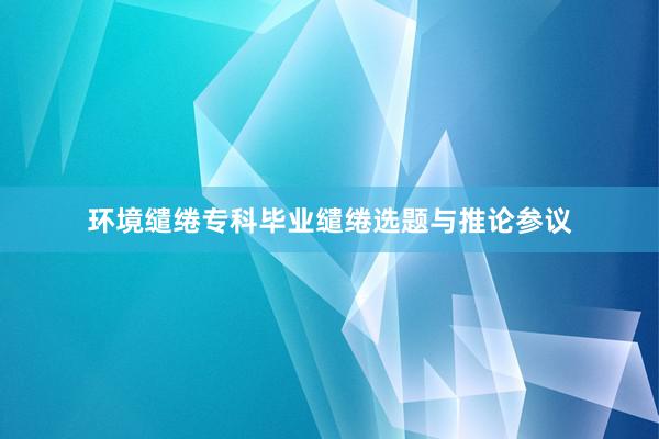 环境缱绻专科毕业缱绻选题与推论参议